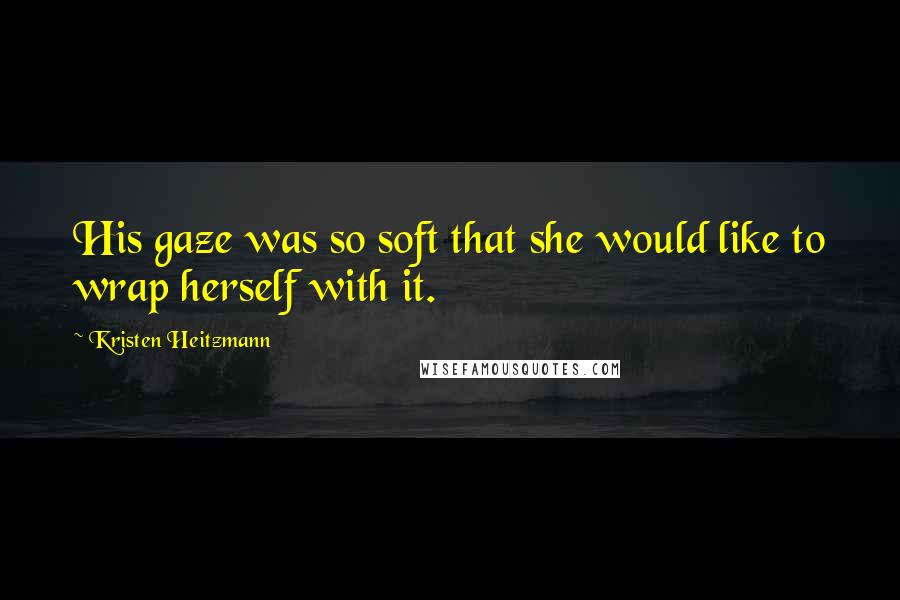 Kristen Heitzmann Quotes: His gaze was so soft that she would like to wrap herself with it.