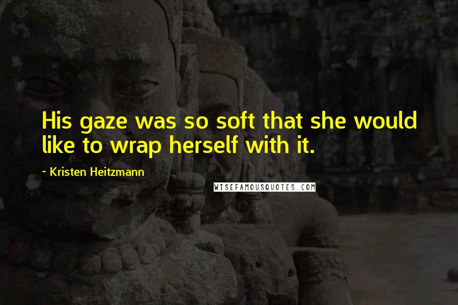 Kristen Heitzmann Quotes: His gaze was so soft that she would like to wrap herself with it.