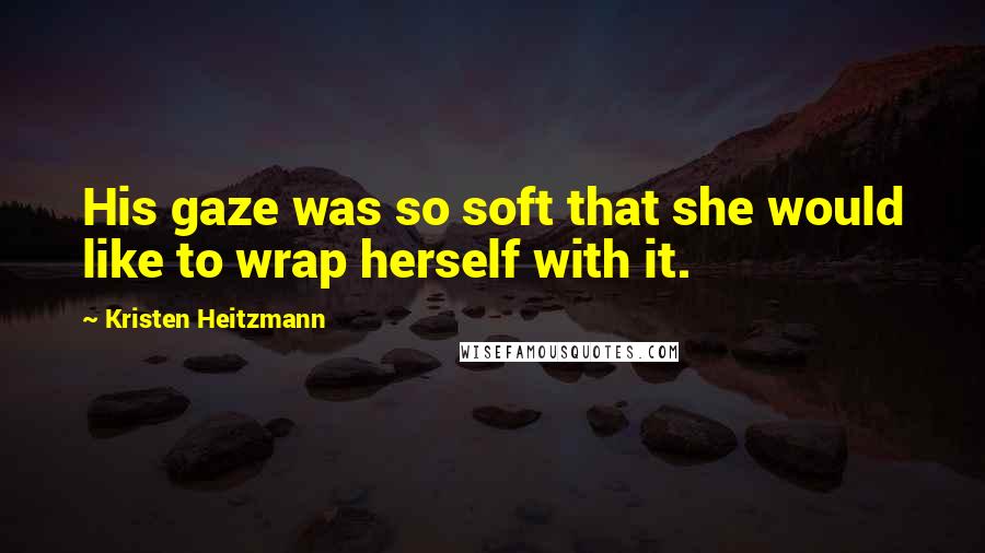 Kristen Heitzmann Quotes: His gaze was so soft that she would like to wrap herself with it.