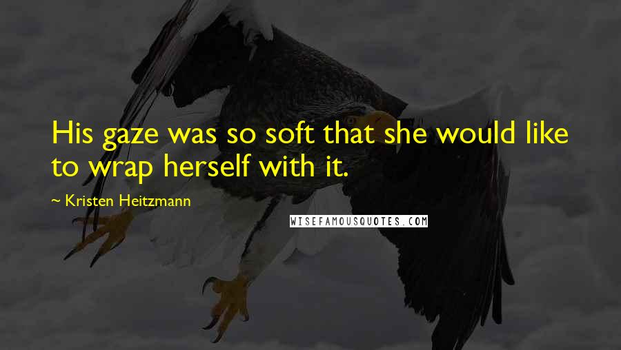 Kristen Heitzmann Quotes: His gaze was so soft that she would like to wrap herself with it.