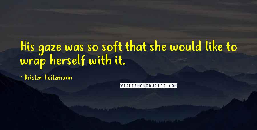 Kristen Heitzmann Quotes: His gaze was so soft that she would like to wrap herself with it.