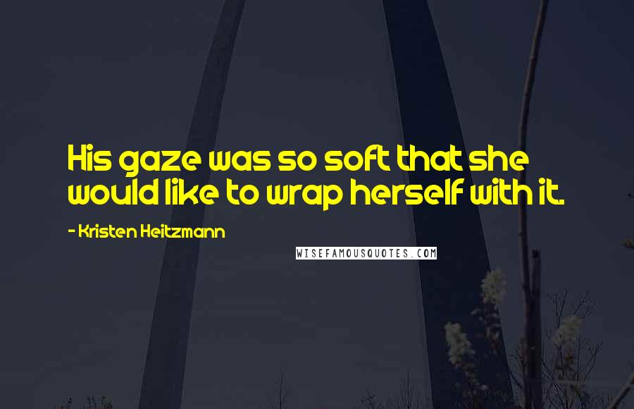 Kristen Heitzmann Quotes: His gaze was so soft that she would like to wrap herself with it.