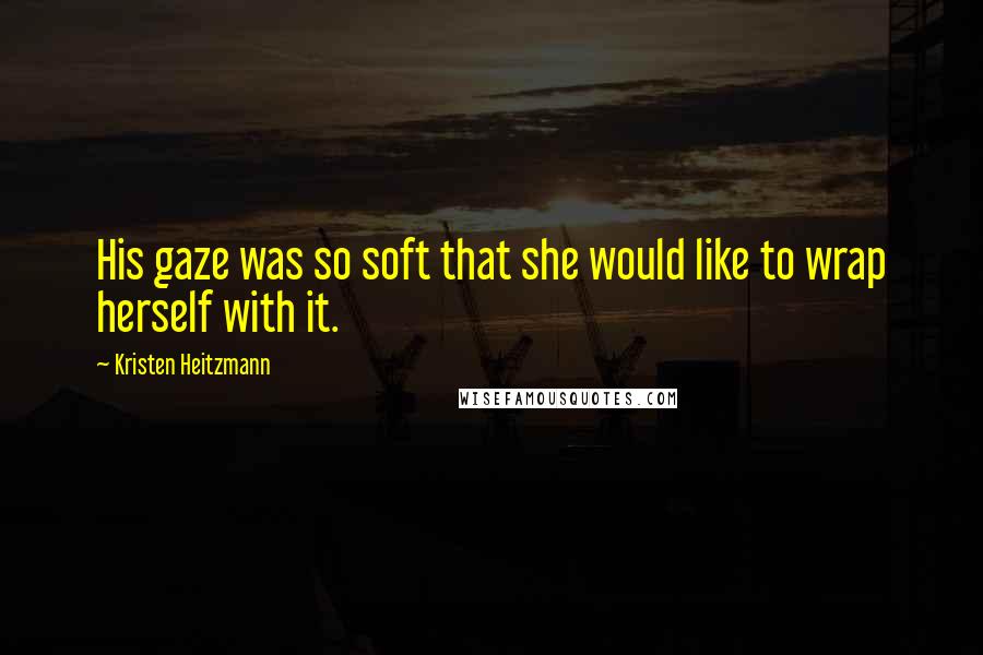 Kristen Heitzmann Quotes: His gaze was so soft that she would like to wrap herself with it.