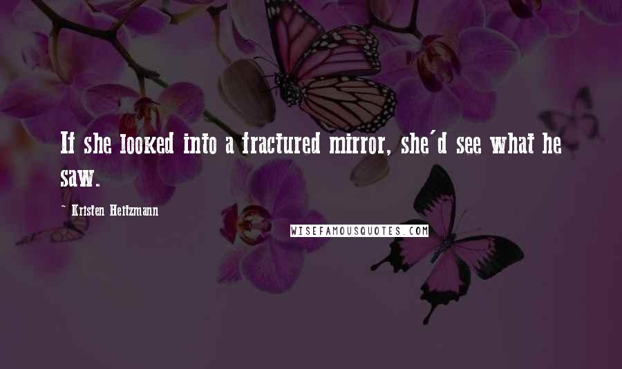 Kristen Heitzmann Quotes: If she looked into a fractured mirror, she'd see what he saw.