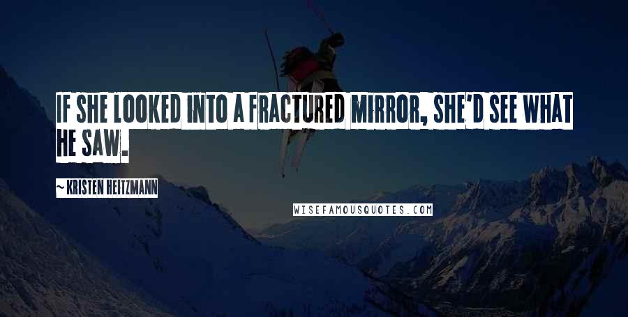 Kristen Heitzmann Quotes: If she looked into a fractured mirror, she'd see what he saw.