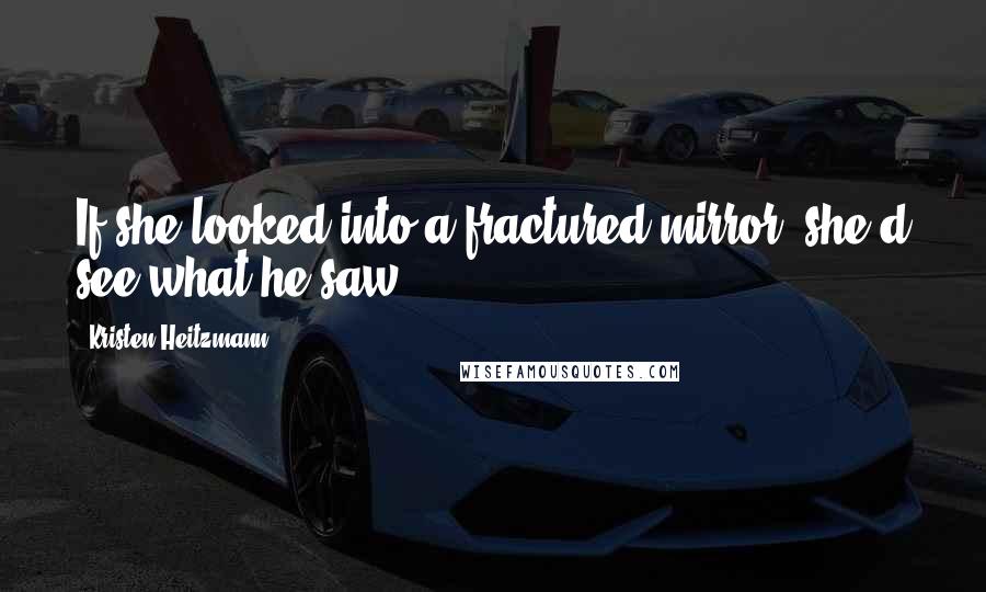 Kristen Heitzmann Quotes: If she looked into a fractured mirror, she'd see what he saw.