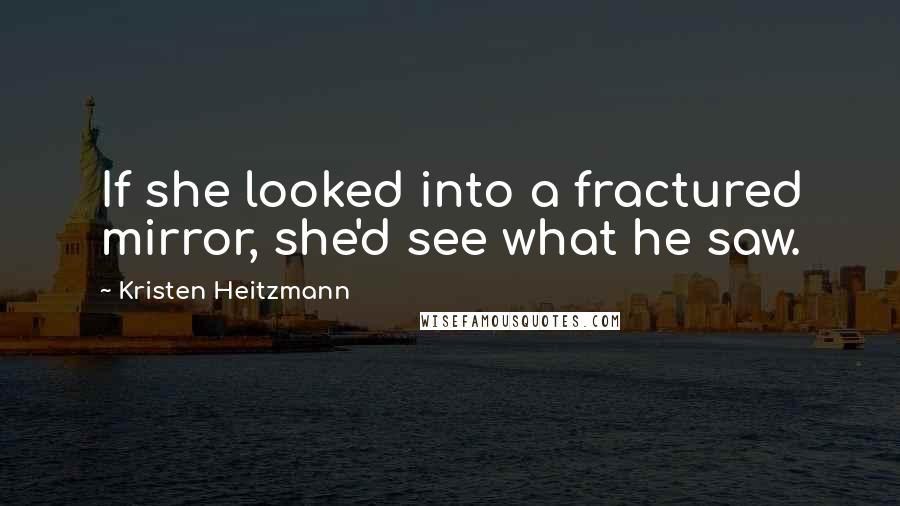 Kristen Heitzmann Quotes: If she looked into a fractured mirror, she'd see what he saw.