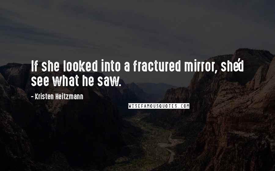 Kristen Heitzmann Quotes: If she looked into a fractured mirror, she'd see what he saw.