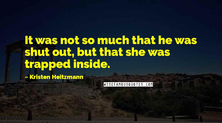 Kristen Heitzmann Quotes: It was not so much that he was shut out, but that she was trapped inside.