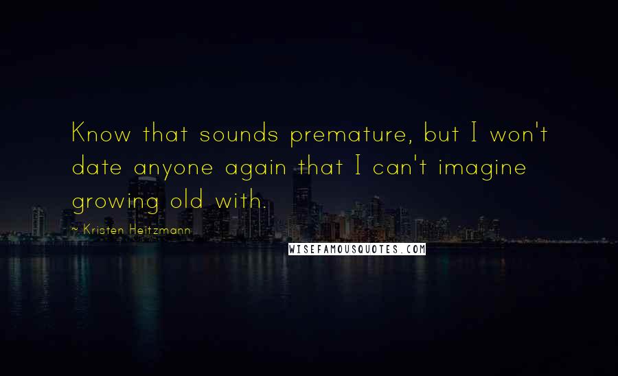 Kristen Heitzmann Quotes: Know that sounds premature, but I won't date anyone again that I can't imagine growing old with.