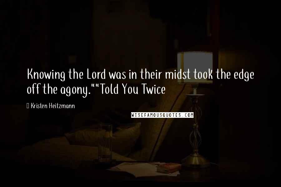 Kristen Heitzmann Quotes: Knowing the Lord was in their midst took the edge off the agony.""Told You Twice