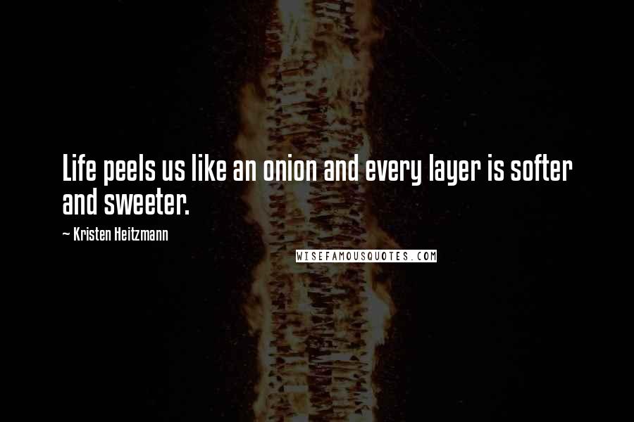 Kristen Heitzmann Quotes: Life peels us like an onion and every layer is softer and sweeter.