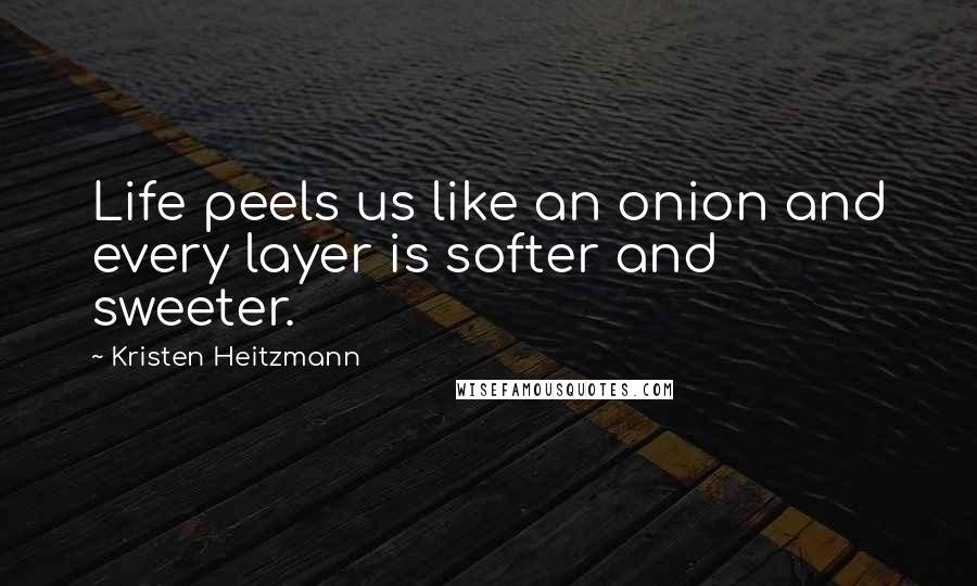 Kristen Heitzmann Quotes: Life peels us like an onion and every layer is softer and sweeter.