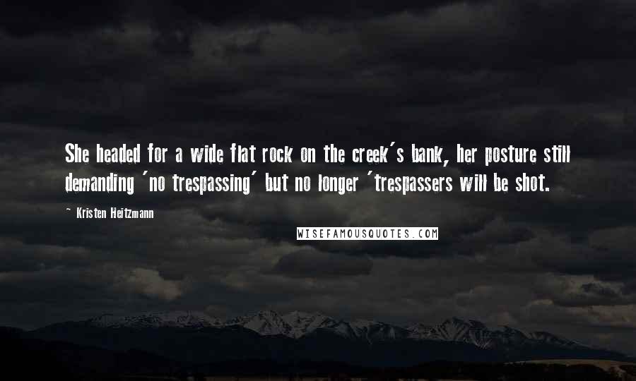 Kristen Heitzmann Quotes: She headed for a wide flat rock on the creek's bank, her posture still demanding 'no trespassing' but no longer 'trespassers will be shot.