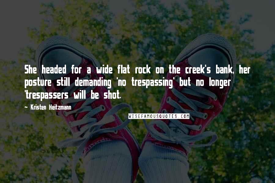 Kristen Heitzmann Quotes: She headed for a wide flat rock on the creek's bank, her posture still demanding 'no trespassing' but no longer 'trespassers will be shot.