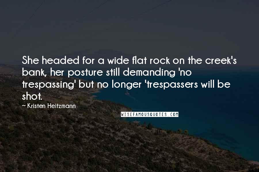 Kristen Heitzmann Quotes: She headed for a wide flat rock on the creek's bank, her posture still demanding 'no trespassing' but no longer 'trespassers will be shot.