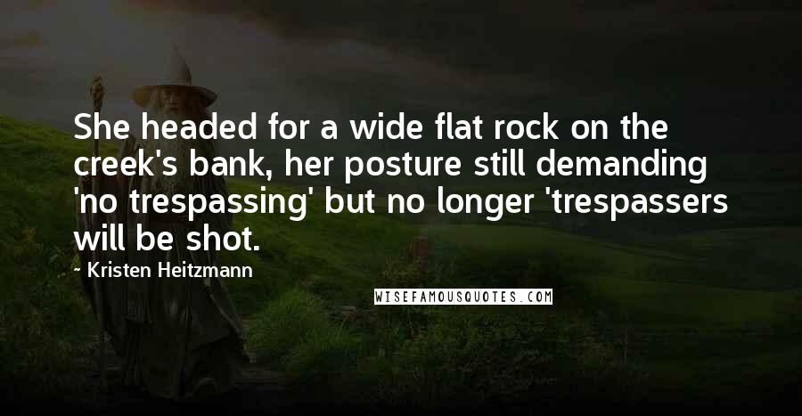 Kristen Heitzmann Quotes: She headed for a wide flat rock on the creek's bank, her posture still demanding 'no trespassing' but no longer 'trespassers will be shot.