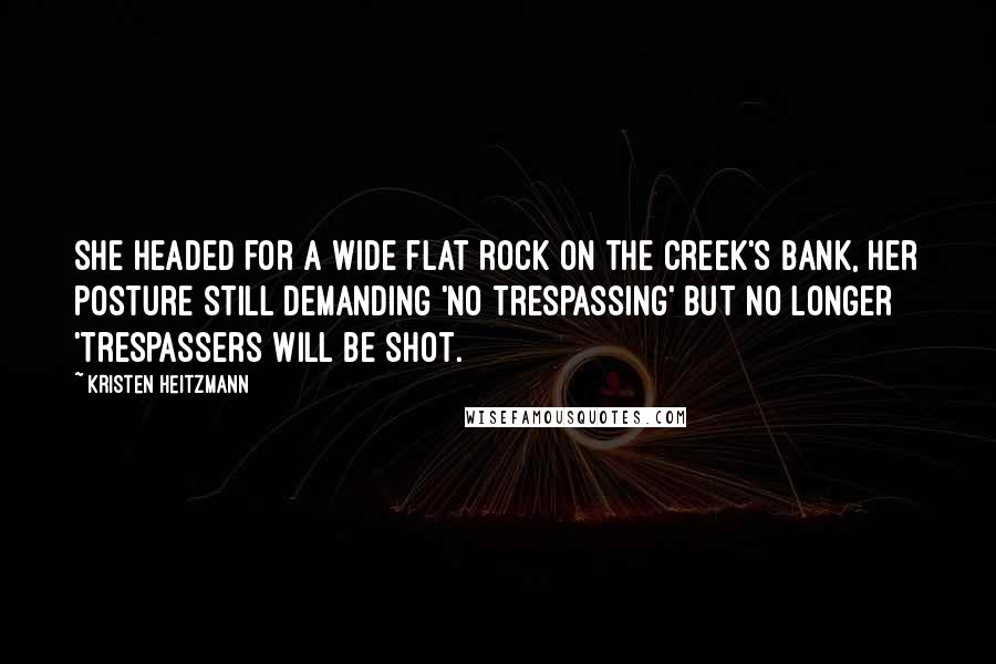 Kristen Heitzmann Quotes: She headed for a wide flat rock on the creek's bank, her posture still demanding 'no trespassing' but no longer 'trespassers will be shot.