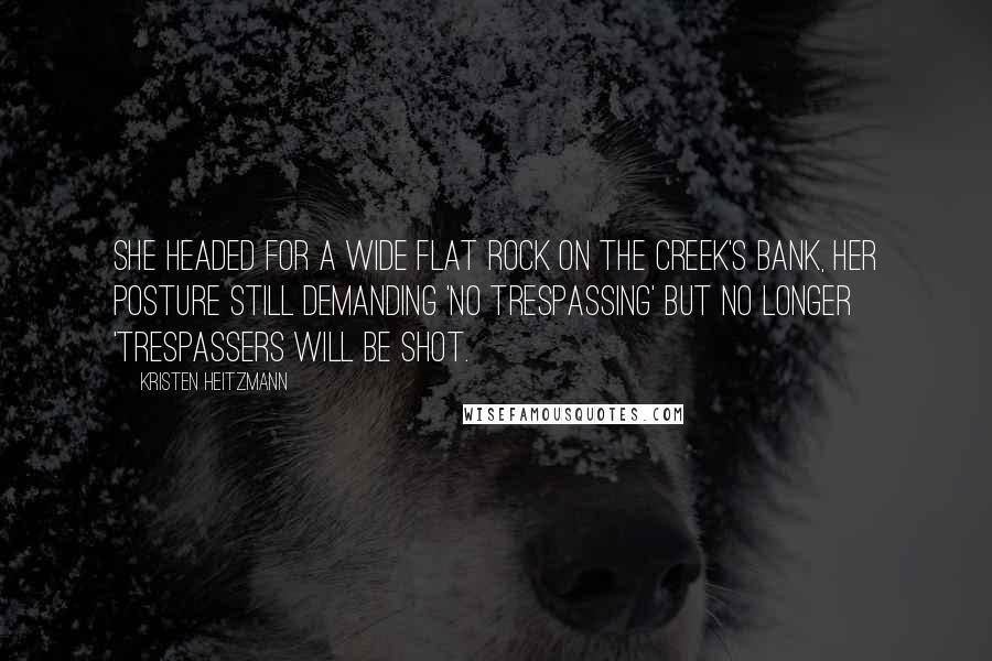 Kristen Heitzmann Quotes: She headed for a wide flat rock on the creek's bank, her posture still demanding 'no trespassing' but no longer 'trespassers will be shot.