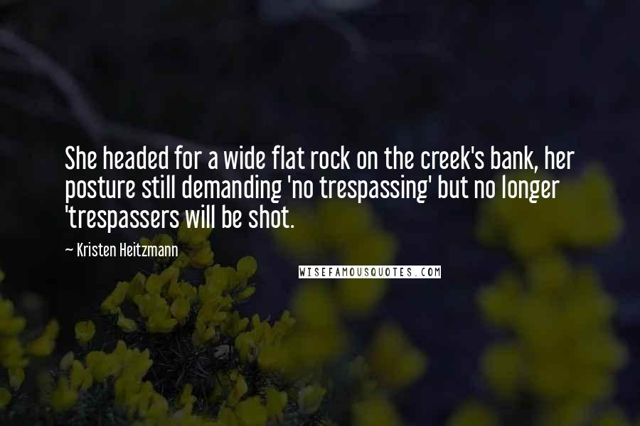 Kristen Heitzmann Quotes: She headed for a wide flat rock on the creek's bank, her posture still demanding 'no trespassing' but no longer 'trespassers will be shot.