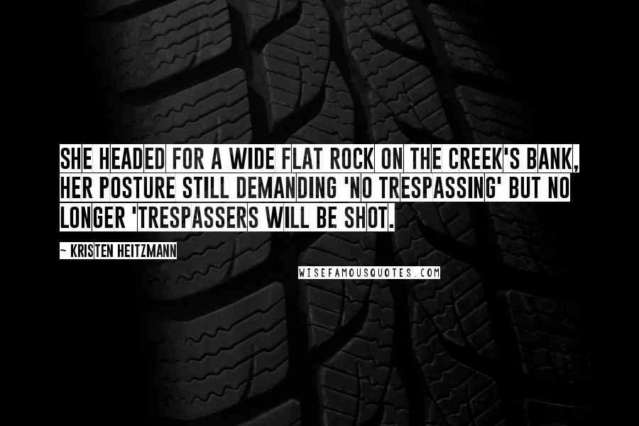 Kristen Heitzmann Quotes: She headed for a wide flat rock on the creek's bank, her posture still demanding 'no trespassing' but no longer 'trespassers will be shot.