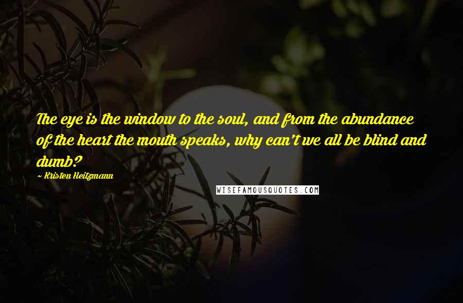 Kristen Heitzmann Quotes: The eye is the window to the soul, and from the abundance of the heart the mouth speaks, why can't we all be blind and dumb?