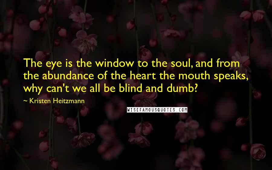 Kristen Heitzmann Quotes: The eye is the window to the soul, and from the abundance of the heart the mouth speaks, why can't we all be blind and dumb?