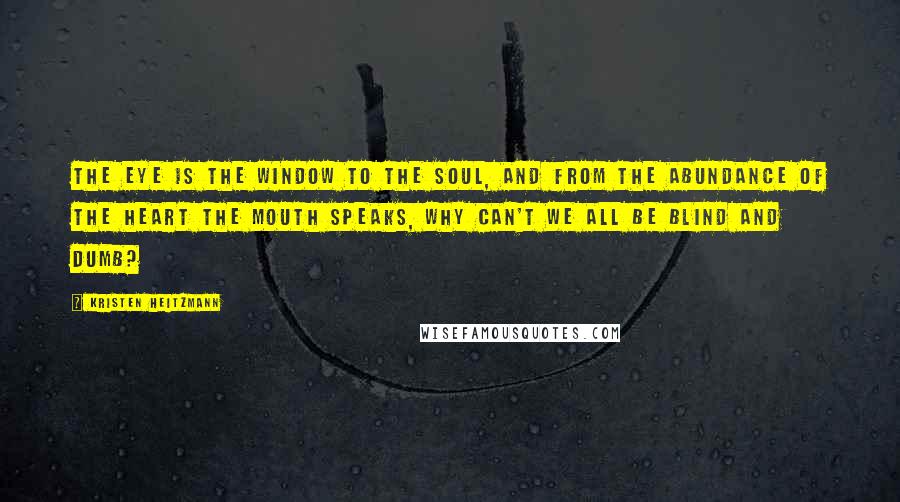 Kristen Heitzmann Quotes: The eye is the window to the soul, and from the abundance of the heart the mouth speaks, why can't we all be blind and dumb?