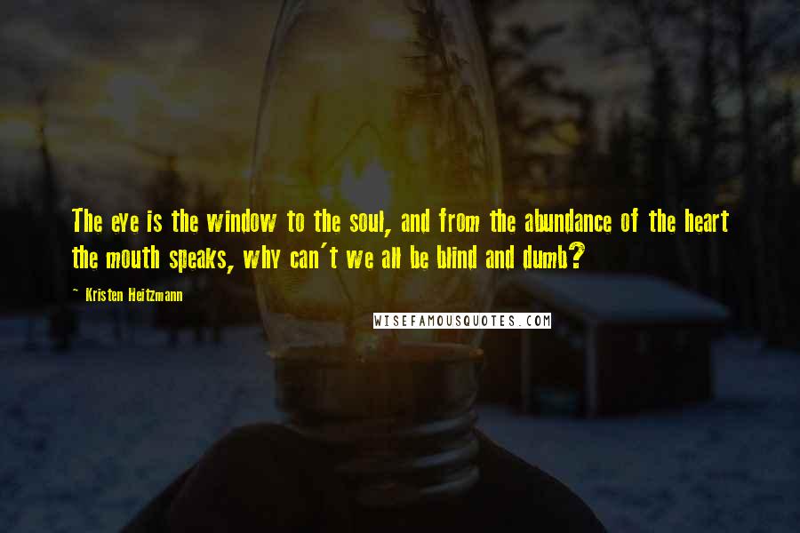 Kristen Heitzmann Quotes: The eye is the window to the soul, and from the abundance of the heart the mouth speaks, why can't we all be blind and dumb?