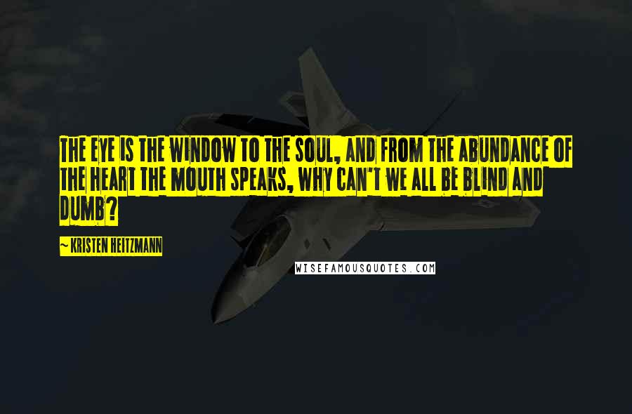 Kristen Heitzmann Quotes: The eye is the window to the soul, and from the abundance of the heart the mouth speaks, why can't we all be blind and dumb?