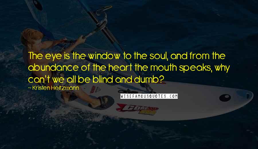 Kristen Heitzmann Quotes: The eye is the window to the soul, and from the abundance of the heart the mouth speaks, why can't we all be blind and dumb?