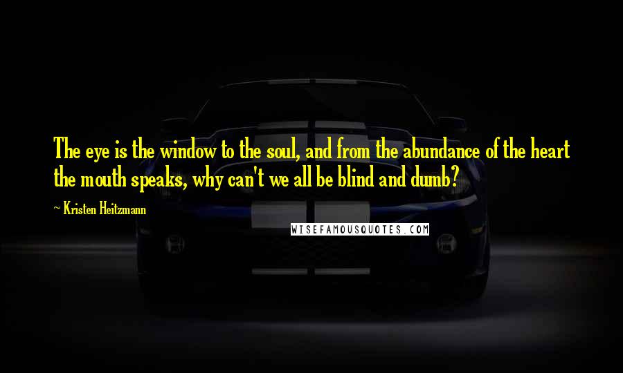 Kristen Heitzmann Quotes: The eye is the window to the soul, and from the abundance of the heart the mouth speaks, why can't we all be blind and dumb?