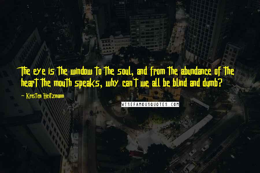 Kristen Heitzmann Quotes: The eye is the window to the soul, and from the abundance of the heart the mouth speaks, why can't we all be blind and dumb?