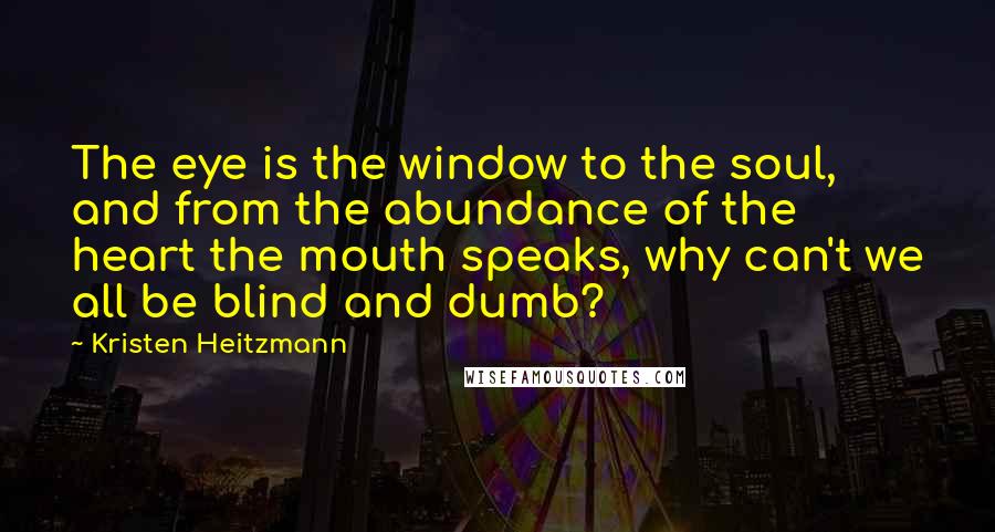 Kristen Heitzmann Quotes: The eye is the window to the soul, and from the abundance of the heart the mouth speaks, why can't we all be blind and dumb?