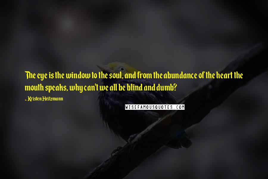 Kristen Heitzmann Quotes: The eye is the window to the soul, and from the abundance of the heart the mouth speaks, why can't we all be blind and dumb?