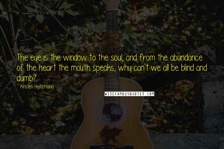 Kristen Heitzmann Quotes: The eye is the window to the soul, and from the abundance of the heart the mouth speaks, why can't we all be blind and dumb?