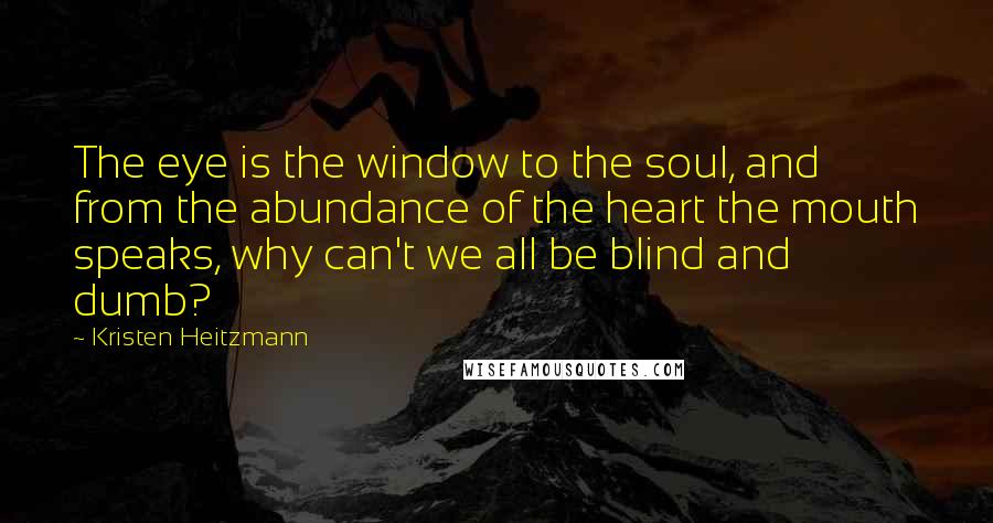 Kristen Heitzmann Quotes: The eye is the window to the soul, and from the abundance of the heart the mouth speaks, why can't we all be blind and dumb?