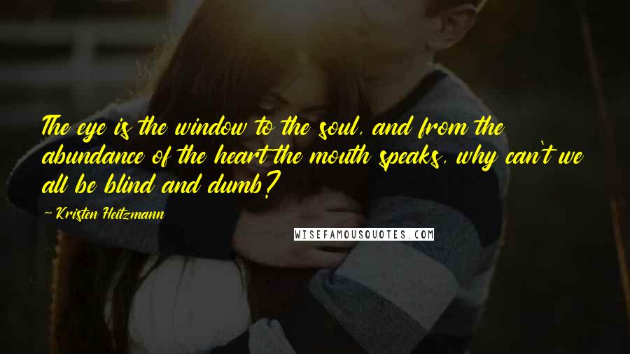 Kristen Heitzmann Quotes: The eye is the window to the soul, and from the abundance of the heart the mouth speaks, why can't we all be blind and dumb?