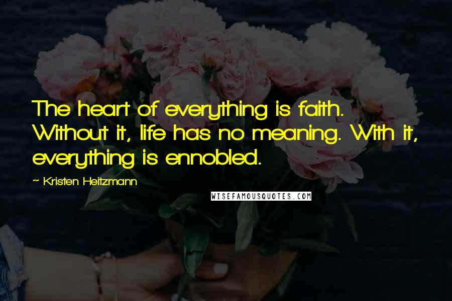 Kristen Heitzmann Quotes: The heart of everything is faith. Without it, life has no meaning. With it, everything is ennobled.