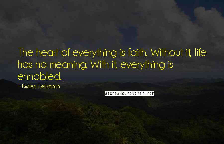 Kristen Heitzmann Quotes: The heart of everything is faith. Without it, life has no meaning. With it, everything is ennobled.