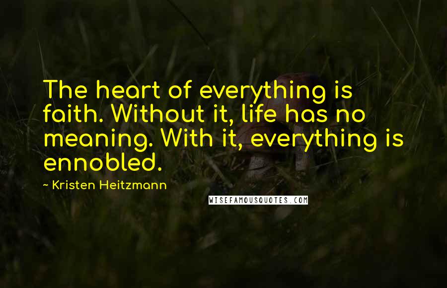 Kristen Heitzmann Quotes: The heart of everything is faith. Without it, life has no meaning. With it, everything is ennobled.