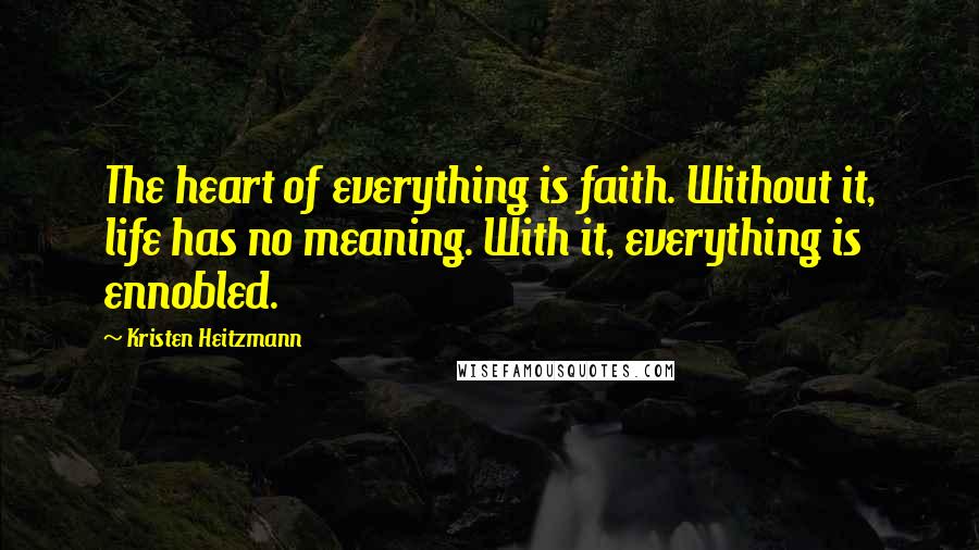 Kristen Heitzmann Quotes: The heart of everything is faith. Without it, life has no meaning. With it, everything is ennobled.