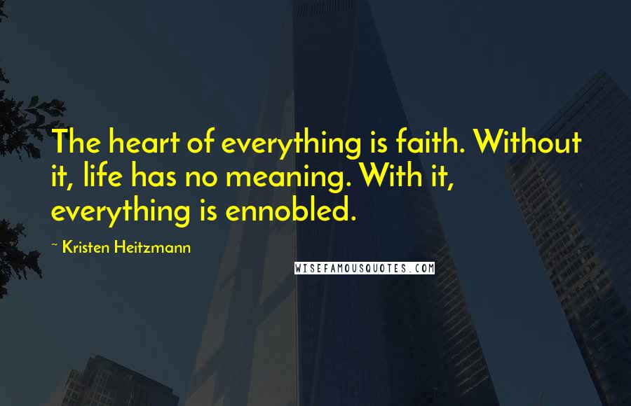 Kristen Heitzmann Quotes: The heart of everything is faith. Without it, life has no meaning. With it, everything is ennobled.