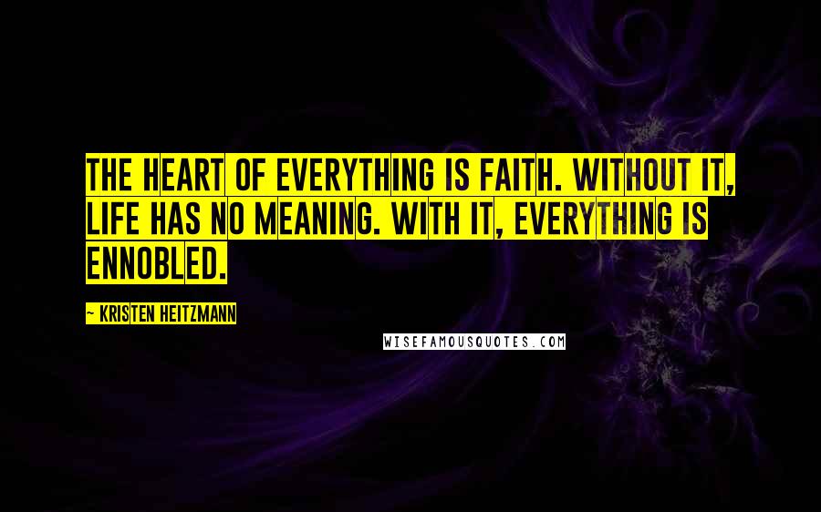 Kristen Heitzmann Quotes: The heart of everything is faith. Without it, life has no meaning. With it, everything is ennobled.