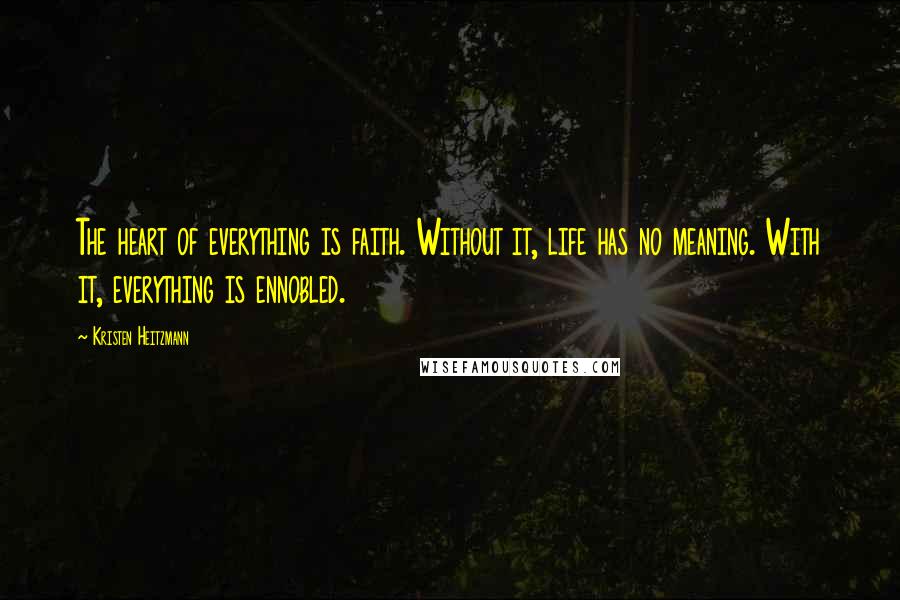 Kristen Heitzmann Quotes: The heart of everything is faith. Without it, life has no meaning. With it, everything is ennobled.