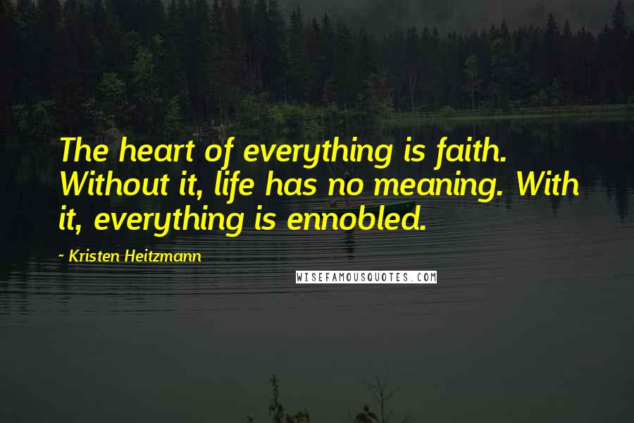 Kristen Heitzmann Quotes: The heart of everything is faith. Without it, life has no meaning. With it, everything is ennobled.