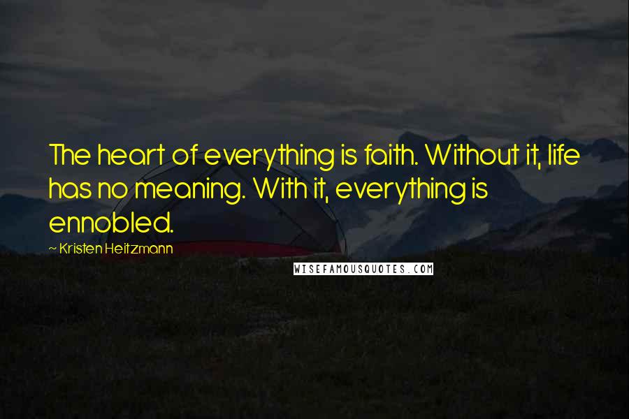 Kristen Heitzmann Quotes: The heart of everything is faith. Without it, life has no meaning. With it, everything is ennobled.