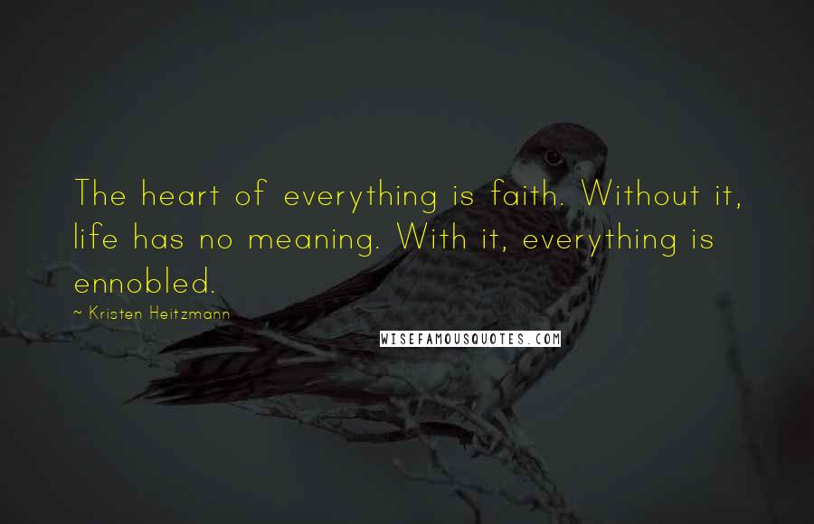 Kristen Heitzmann Quotes: The heart of everything is faith. Without it, life has no meaning. With it, everything is ennobled.