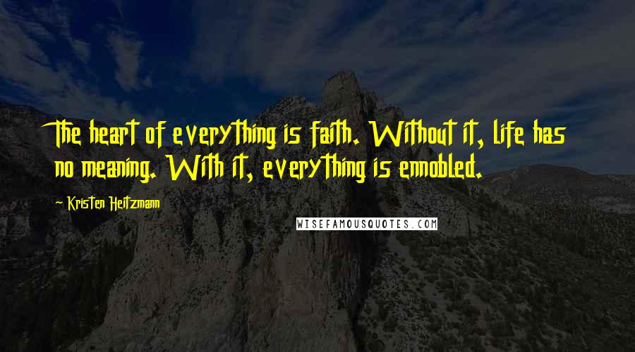 Kristen Heitzmann Quotes: The heart of everything is faith. Without it, life has no meaning. With it, everything is ennobled.