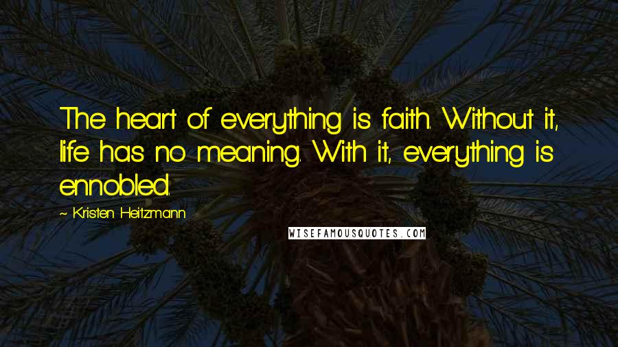 Kristen Heitzmann Quotes: The heart of everything is faith. Without it, life has no meaning. With it, everything is ennobled.